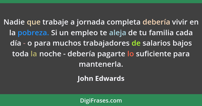 Nadie que trabaje a jornada completa debería vivir en la pobreza. Si un empleo te aleja de tu familia cada día - o para muchos trabajad... - John Edwards