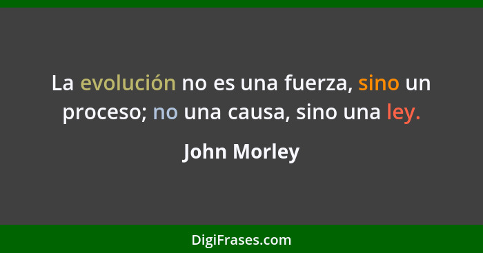 La evolución no es una fuerza, sino un proceso; no una causa, sino una ley.... - John Morley