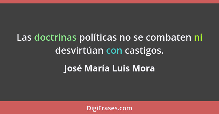 Las doctrinas políticas no se combaten ni desvirtúan con castigos.... - José María Luis Mora