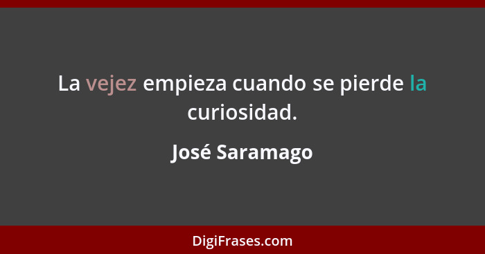 La vejez empieza cuando se pierde la curiosidad.... - José Saramago
