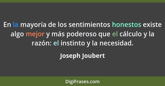 En la mayoría de los sentimientos honestos existe algo mejor y más poderoso que el cálculo y la razón: el instinto y la necesidad.... - Joseph Joubert