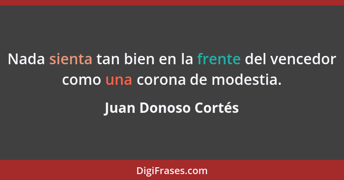 Nada sienta tan bien en la frente del vencedor como una corona de modestia.... - Juan Donoso Cortés