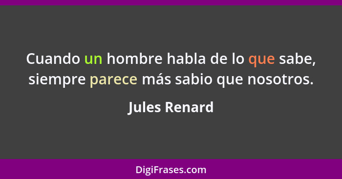 Cuando un hombre habla de lo que sabe, siempre parece más sabio que nosotros.... - Jules Renard