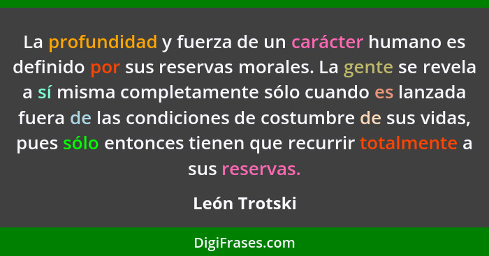 La profundidad y fuerza de un carácter humano es definido por sus reservas morales. La gente se revela a sí misma completamente sólo cu... - León Trotski