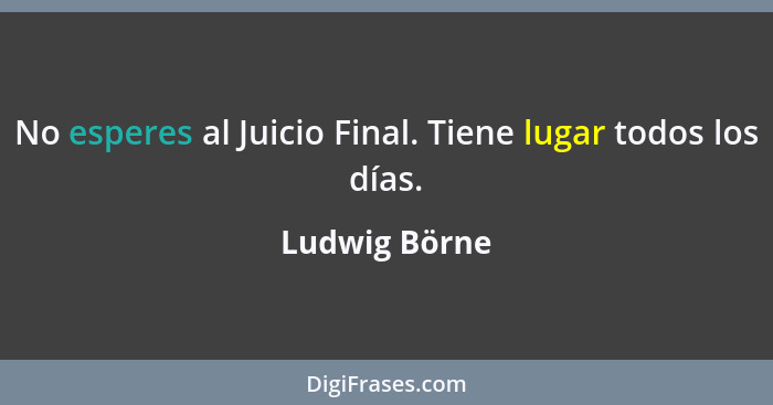 No esperes al Juicio Final. Tiene lugar todos los días.... - Ludwig Börne