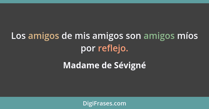 Los amigos de mis amigos son amigos míos por reflejo.... - Madame de Sévigné