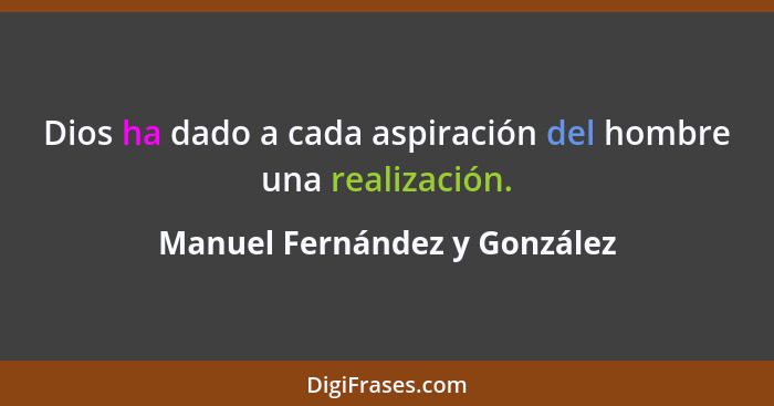 Dios ha dado a cada aspiración del hombre una realización.... - Manuel Fernández y González
