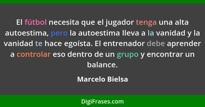 El fútbol necesita que el jugador tenga una alta autoestima, pero la autoestima lleva a la vanidad y la vanidad te hace egoísta. El e... - Marcelo Bielsa