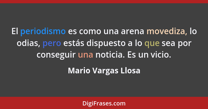 El periodismo es como una arena movediza, lo odias, pero estás dispuesto a lo que sea por conseguir una noticia. Es un vicio.... - Mario Vargas Llosa