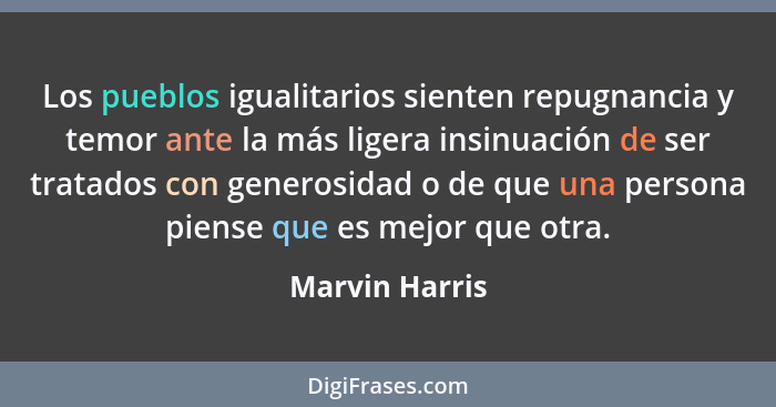 Los pueblos igualitarios sienten repugnancia y temor ante la más ligera insinuación de ser tratados con generosidad o de que una perso... - Marvin Harris