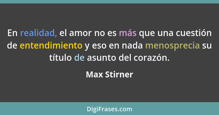 En realidad, el amor no es más que una cuestión de entendimiento y eso en nada menosprecia su título de asunto del corazón.... - Max Stirner