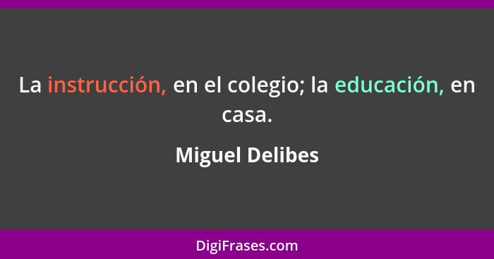 La instrucción, en el colegio; la educación, en casa.... - Miguel Delibes