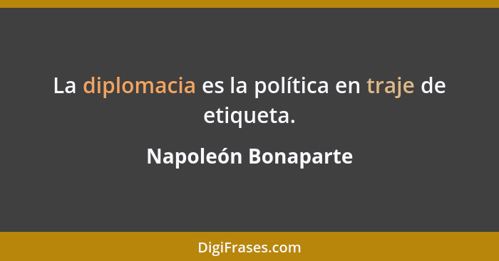 La diplomacia es la política en traje de etiqueta.... - Napoleón Bonaparte