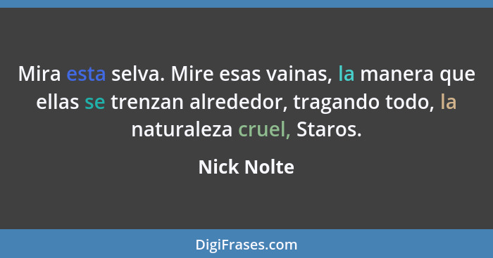 Mira esta selva. Mire esas vainas, la manera que ellas se trenzan alrededor, tragando todo, la naturaleza cruel, Staros.... - Nick Nolte