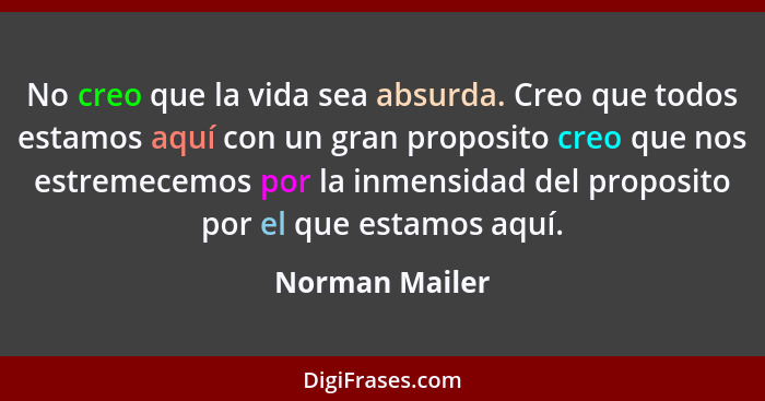 No creo que la vida sea absurda. Creo que todos estamos aquí con un gran proposito creo que nos estremecemos por la inmensidad del pro... - Norman Mailer