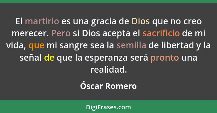 El martirio es una gracia de Dios que no creo merecer. Pero si Dios acepta el sacrificio de mi vida, que mi sangre sea la semilla de li... - Óscar Romero