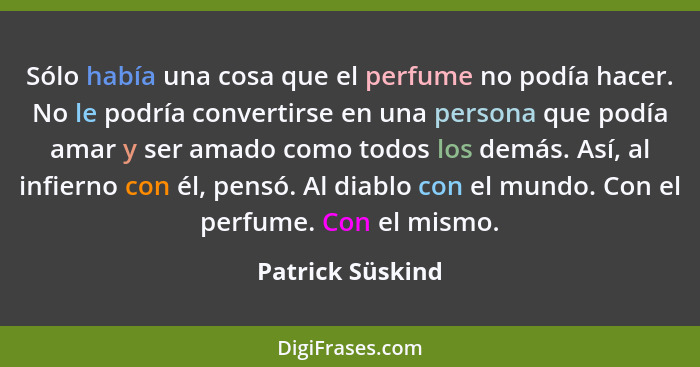 Sólo había una cosa que el perfume no podía hacer. No le podría convertirse en una persona que podía amar y ser amado como todos los... - Patrick Süskind