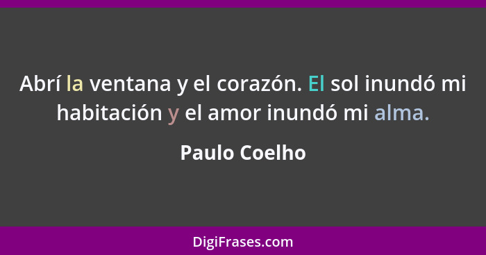 Abrí la ventana y el corazón. El sol inundó mi habitación y el amor inundó mi alma.... - Paulo Coelho
