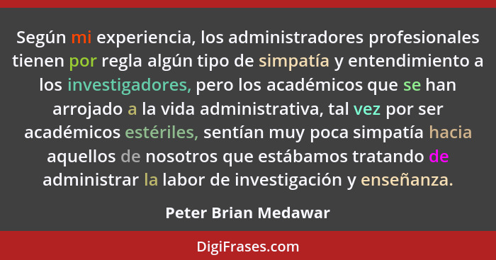 Según mi experiencia, los administradores profesionales tienen por regla algún tipo de simpatía y entendimiento a los investigad... - Peter Brian Medawar