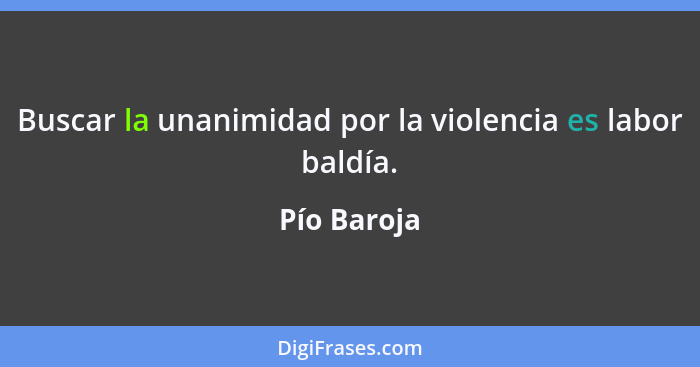Buscar la unanimidad por la violencia es labor baldía.... - Pío Baroja