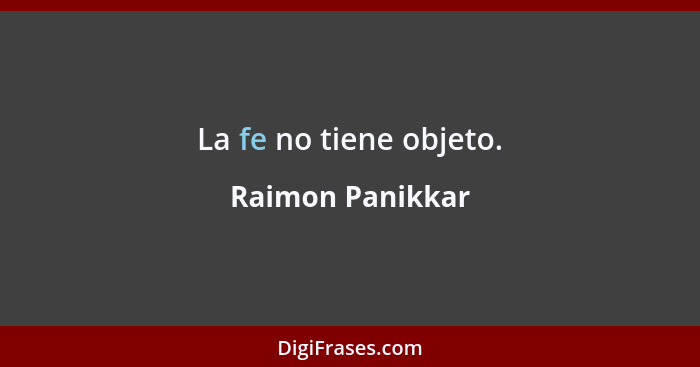 La fe no tiene objeto.... - Raimon Panikkar