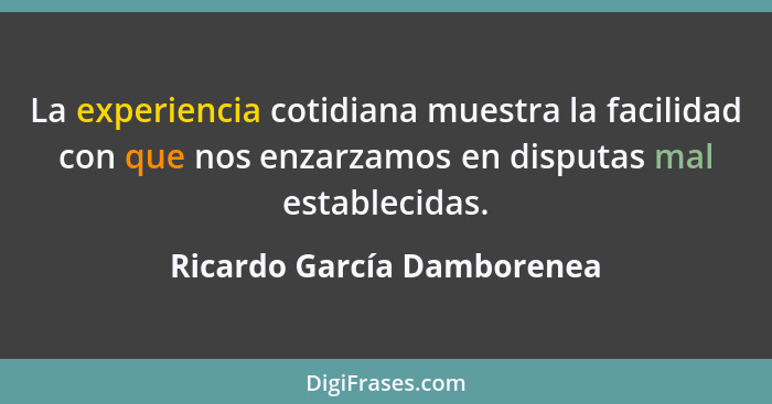La experiencia cotidiana muestra la facilidad con que nos enzarzamos en disputas mal establecidas.... - Ricardo García Damborenea