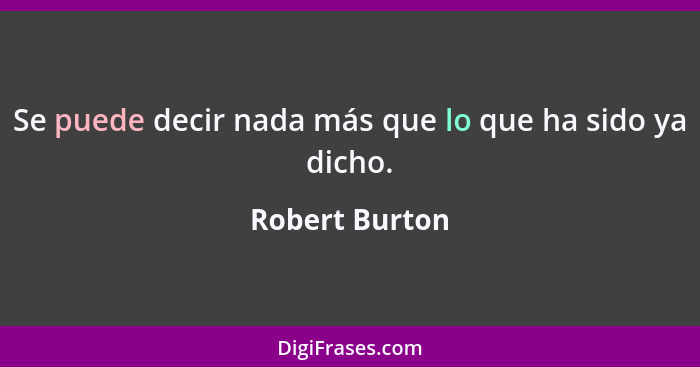 Se puede decir nada más que lo que ha sido ya dicho.... - Robert Burton