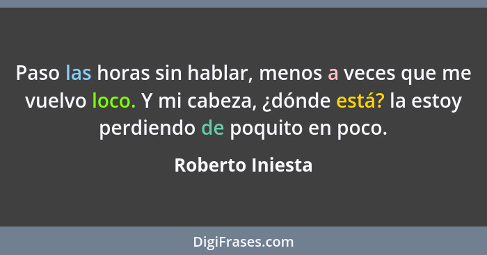 Paso las horas sin hablar, menos a veces que me vuelvo loco. Y mi cabeza, ¿dónde está? la estoy perdiendo de poquito en poco.... - Roberto Iniesta