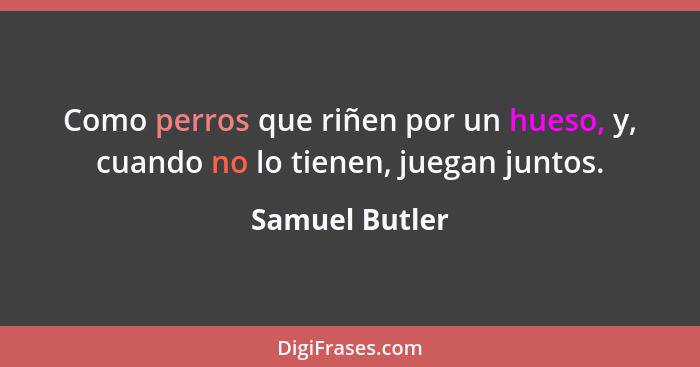 Como perros que riñen por un hueso, y, cuando no lo tienen, juegan juntos.... - Samuel Butler