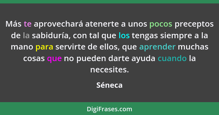 Más te aprovechará atenerte a unos pocos preceptos de la sabiduría, con tal que los tengas siempre a la mano para servirte de ellos, que apre... - Séneca