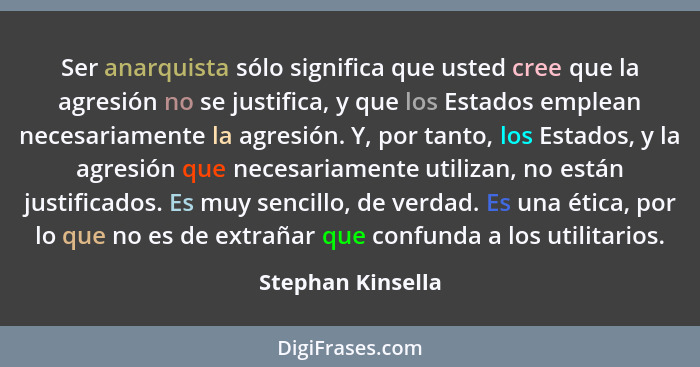 Ser anarquista sólo significa que usted cree que la agresión no se justifica, y que los Estados emplean necesariamente la agresión.... - Stephan Kinsella