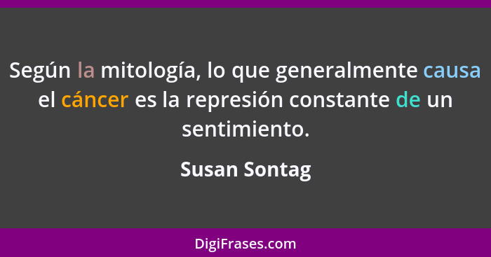 Según la mitología, lo que generalmente causa el cáncer es la represión constante de un sentimiento.... - Susan Sontag