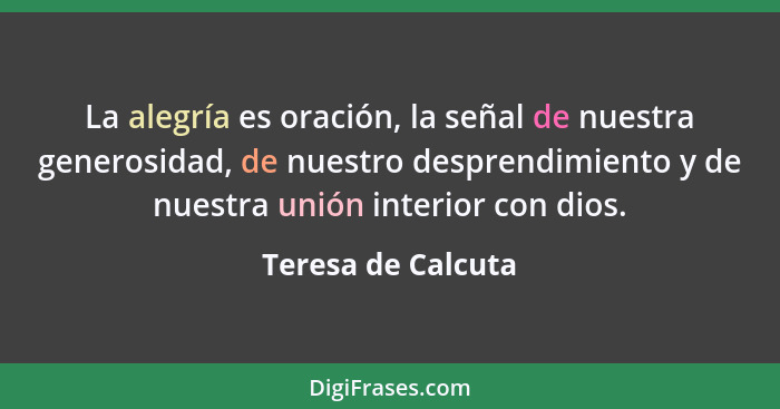 La alegría es oración, la señal de nuestra generosidad, de nuestro desprendimiento y de nuestra unión interior con dios.... - Teresa de Calcuta