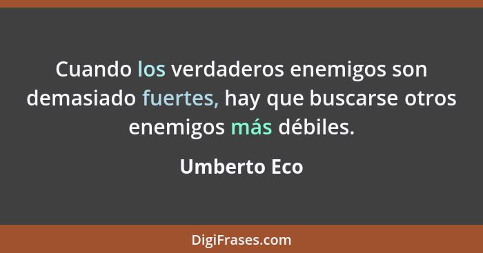 Cuando los verdaderos enemigos son demasiado fuertes, hay que buscarse otros enemigos más débiles.... - Umberto Eco