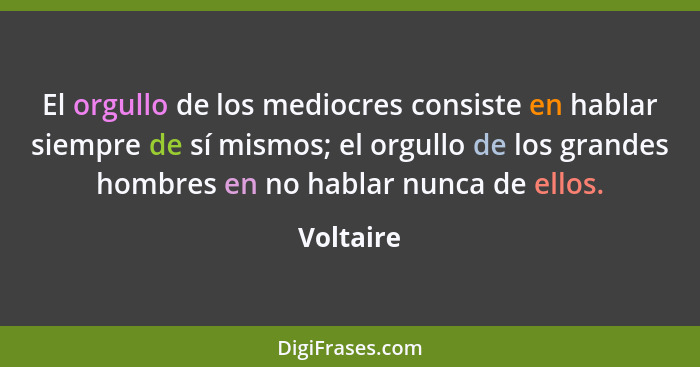 El orgullo de los mediocres consiste en hablar siempre de sí mismos; el orgullo de los grandes hombres en no hablar nunca de ellos.... - Voltaire