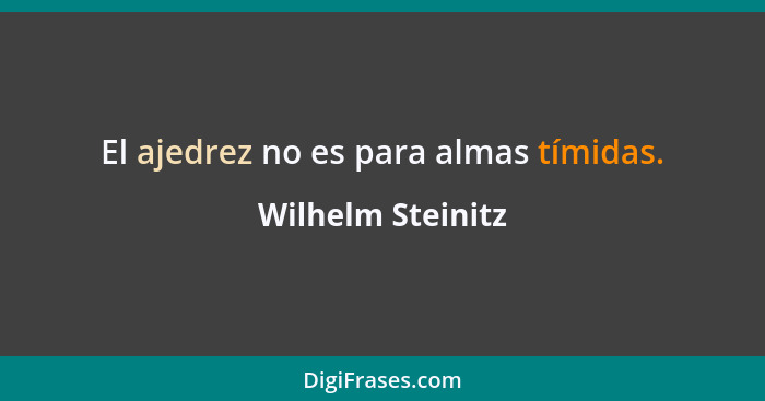 El ajedrez no es para almas tímidas.... - Wilhelm Steinitz