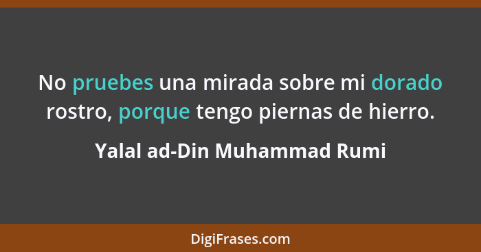 No pruebes una mirada sobre mi dorado rostro, porque tengo piernas de hierro.... - Yalal ad-Din Muhammad Rumi