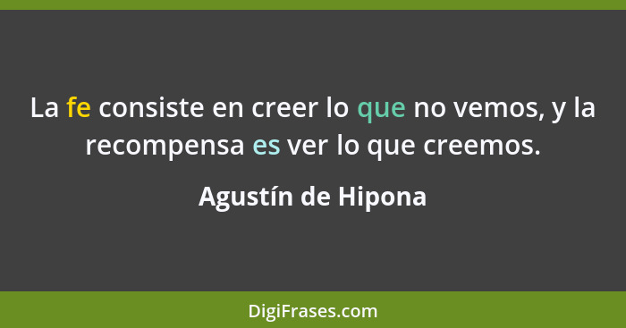 La fe consiste en creer lo que no vemos, y la recompensa es ver lo que creemos.... - Agustín de Hipona