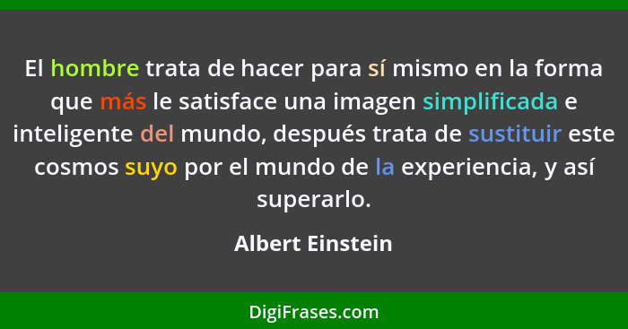 El hombre trata de hacer para sí mismo en la forma que más le satisface una imagen simplificada e inteligente del mundo, después tra... - Albert Einstein