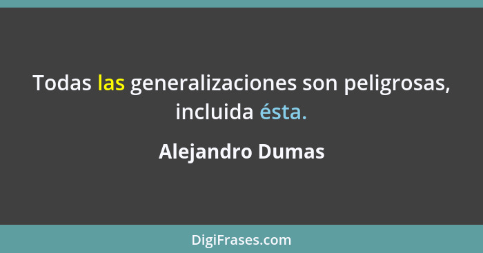 Todas las generalizaciones son peligrosas, incluida ésta.... - Alejandro Dumas