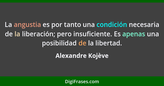 La angustia es por tanto una condición necesaria de la liberación; pero insuficiente. Es apenas una posibilidad de la libertad.... - Alexandre Kojève
