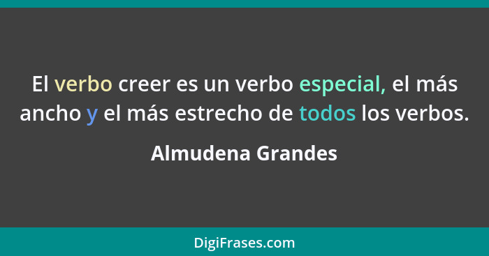 El verbo creer es un verbo especial, el más ancho y el más estrecho de todos los verbos.... - Almudena Grandes