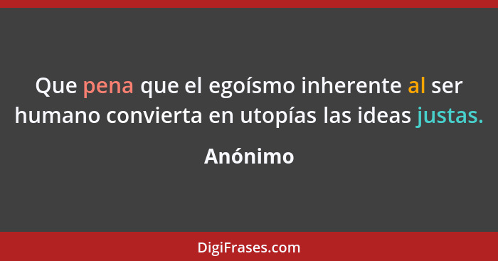 Que pena que el egoísmo inherente al ser humano convierta en utopías las ideas justas.... - Anónimo