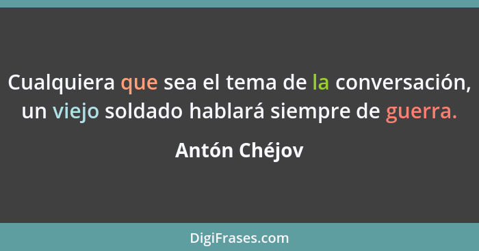 Cualquiera que sea el tema de la conversación, un viejo soldado hablará siempre de guerra.... - Antón Chéjov