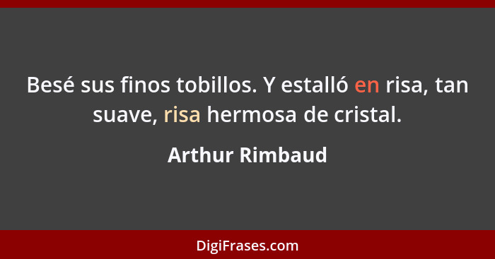 Besé sus finos tobillos. Y estalló en risa, tan suave, risa hermosa de cristal.... - Arthur Rimbaud