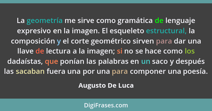 La geometría me sirve como gramática de lenguaje expresivo en la imagen. El esqueleto estructural, la composición y el corte geométr... - Augusto De Luca
