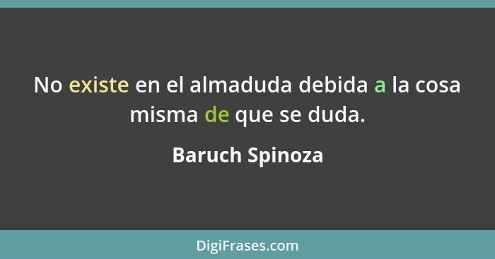 No existe en el almaduda debida a la cosa misma de que se duda.... - Baruch Spinoza