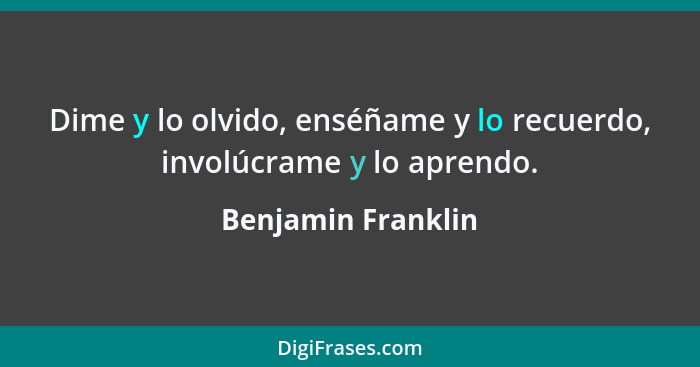 Dime y lo olvido, enséñame y lo recuerdo, involúcrame y lo aprendo.... - Benjamin Franklin