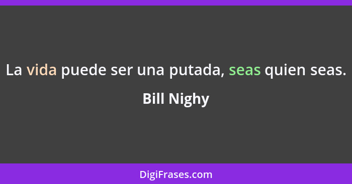 La vida puede ser una putada, seas quien seas.... - Bill Nighy