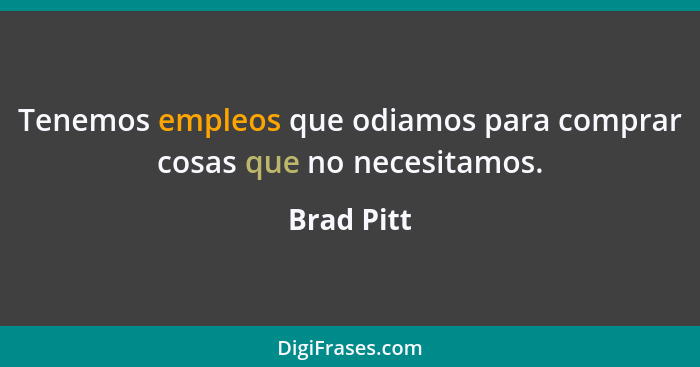 Tenemos empleos que odiamos para comprar cosas que no necesitamos.... - Brad Pitt